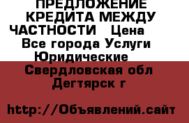ПРЕДЛОЖЕНИЕ КРЕДИТА МЕЖДУ ЧАСТНОСТИ › Цена ­ 0 - Все города Услуги » Юридические   . Свердловская обл.,Дегтярск г.